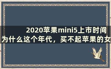 2020苹果mini5上市时间为什么这个年代，买不起苹果的女孩越来越多了？