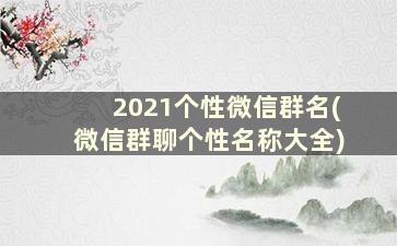 2021个性微信群名(微信群聊个性名称大全)