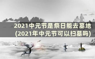 2021中元节是祭日能去墓地(2021年中元节可以扫墓吗)