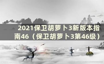 2021保卫胡萝卜3新版本指南46（保卫胡萝卜3第46级）