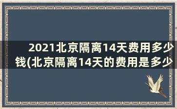 2021北京隔离14天费用多少钱(北京隔离14天的费用是多少)