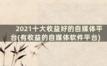 2021十大收益好的自媒体平台(有收益的自媒体软件平台)