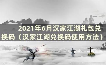 2021年6月汉家江湖礼包兑换码（汉家江湖兑换码使用方法）