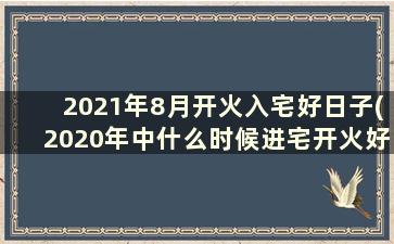 2021年8月开火入宅好日子(2020年中什么时候进宅开火好)