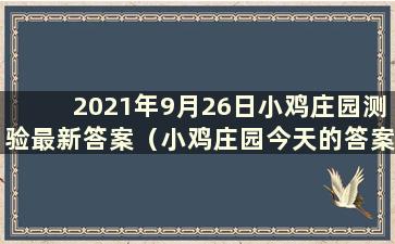 2021年9月26日小鸡庄园测验最新答案（小鸡庄园今天的答案是9.1）