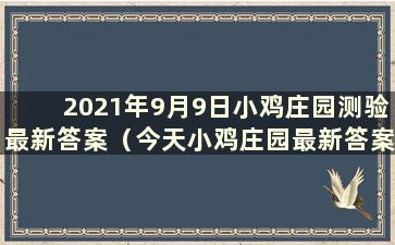 2021年9月9日小鸡庄园测验最新答案（今天小鸡庄园最新答案是9.7）