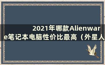 2021年哪款Alienware笔记本电脑性价比最高（外星人最值得买的笔记本电脑）