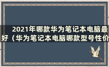 2021年哪款华为笔记本电脑最好（华为笔记本电脑哪款型号性价比最高）