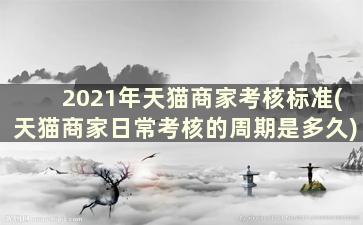 2021年天猫商家考核标准(天猫商家日常考核的周期是多久)