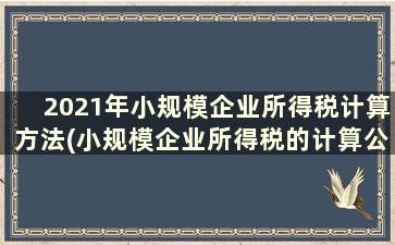 2021年小规模企业所得税计算方法(小规模企业所得税的计算公式)