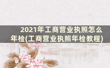 2021年工商营业执照怎么年检(工商营业执照年检教程)