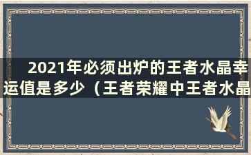 2021年必须出炉的王者水晶幸运值是多少（王者荣耀中王者水晶幸运值是多少）