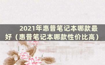 2021年惠普笔记本哪款最好（惠普笔记本哪款性价比高）