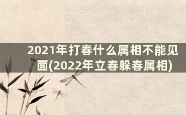 2021年打春什么属相不能见面(2022年立春躲春属相)