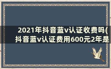 2021年抖音蓝v认证收费吗(抖音蓝v认证费用600元2年是真的吗)