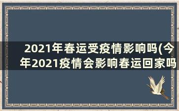 2021年春运受疫情影响吗(今年2021疫情会影响春运回家吗)