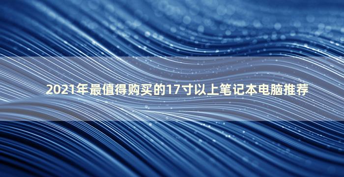 2021年最值得购买的17寸以上笔记本电脑推荐