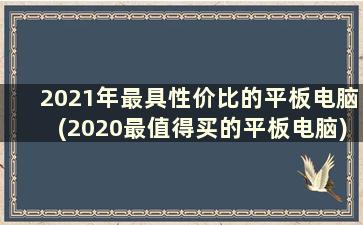 2021年最具性价比的平板电脑(2020最值得买的平板电脑)