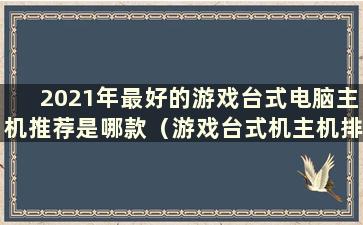 2021年最好的游戏台式电脑主机推荐是哪款（游戏台式机主机排行榜）