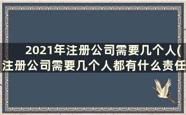 2021年注册公司需要几个人(注册公司需要几个人都有什么责任)