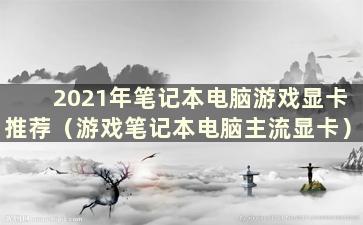 2021年笔记本电脑游戏显卡推荐（游戏笔记本电脑主流显卡）