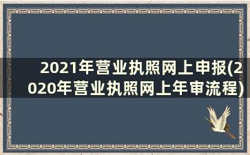 2021年营业执照网上申报(2020年营业执照网上年审流程)