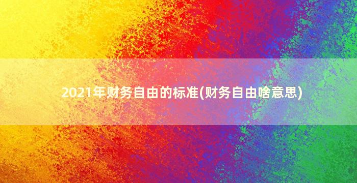 2021年财务自由的标准(财务自由啥意思)