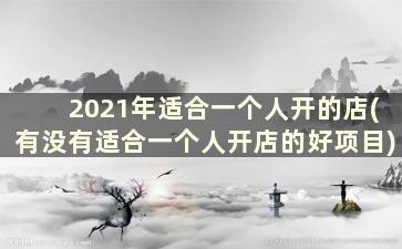 2021年适合一个人开的店(有没有适合一个人开店的好项目)