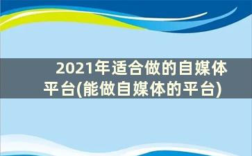 2021年适合做的自媒体平台(能做自媒体的平台)