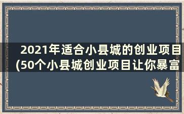 2021年适合小县城的创业项目(50个小县城创业项目让你暴富)