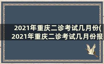 2021年重庆二诊考试几月份(2021年重庆二诊考试几月份报名)