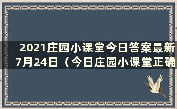 2021庄园小课堂今日答案最新7月24日（今日庄园小课堂正确答案最新2020年7月6日）