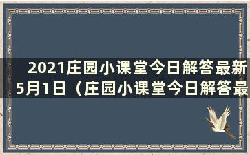 2021庄园小课堂今日解答最新5月1日（庄园小课堂今日解答最新5.3）