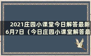 2021庄园小课堂今日解答最新6月7日（今日庄园小课堂解答最新6.20）