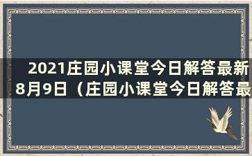 2021庄园小课堂今日解答最新8月9日（庄园小课堂今日解答最新2021.8.23）