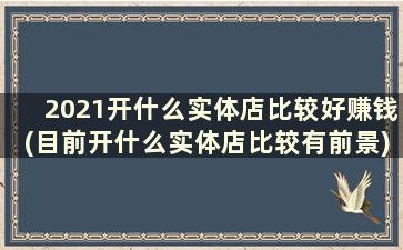 2021开什么实体店比较好赚钱(目前开什么实体店比较有前景)