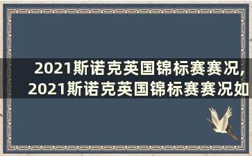 2021斯诺克英国锦标赛赛况,2021斯诺克英国锦标赛赛况如何