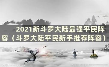 2021新斗罗大陆最强平民阵容（斗罗大陆平民新手推荐阵容）