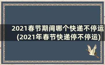 2021春节期间哪个快递不停运(2021年春节快递停不停运)