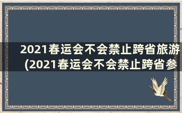 2021春运会不会禁止跨省旅游(2021春运会不会禁止跨省参加)