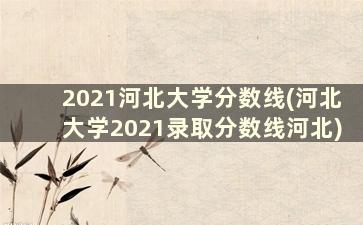 2021河北大学分数线(河北大学2021录取分数线河北)