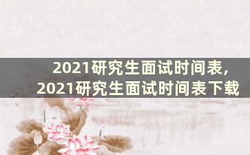 2021研究生面试时间表,2021研究生面试时间表下载