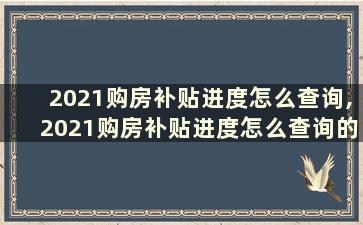 2021购房补贴进度怎么查询,2021购房补贴进度怎么查询的