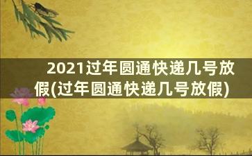 2021过年圆通快递几号放假(过年圆通快递几号放假)