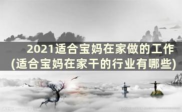 2021适合宝妈在家做的工作(适合宝妈在家干的行业有哪些)