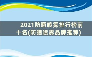 2021防晒喷雾排行榜前十名(防晒喷雾品牌推荐)