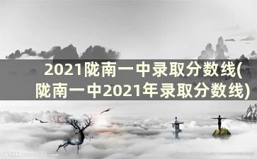 2021陇南一中录取分数线(陇南一中2021年录取分数线)