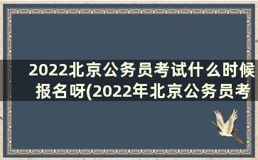 2022北京公务员考试什么时候报名呀(2022年北京公务员考试什么时候报名)