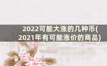 2022可能大涨的几种币(2021年有可能涨价的商品)