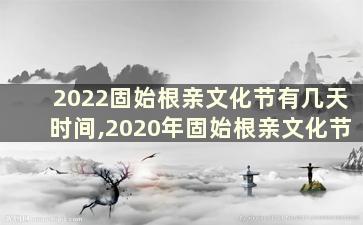 2022固始根亲文化节有几天时间,2020年固始根亲文化节